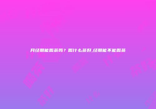 月经期能喝茶吗？喝什么茶好,经期能不能喝茶