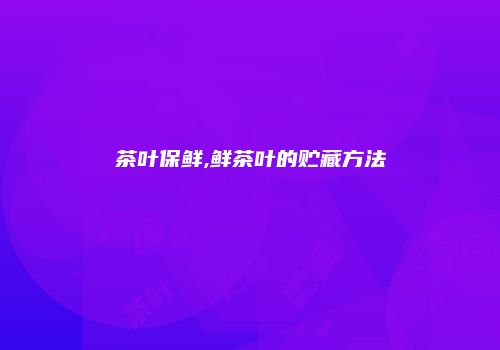 茶叶保鲜,鲜茶叶的贮藏方法