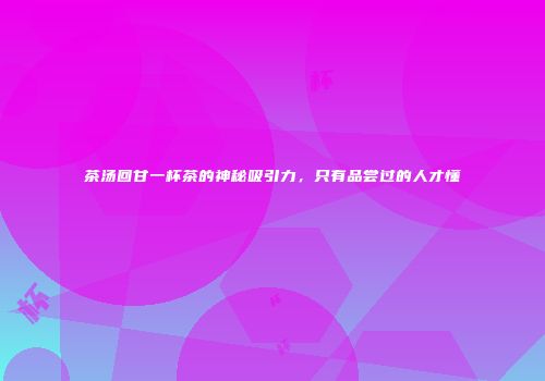 茶汤回甘一杯茶的神秘吸引力，只有品尝过的人才懂