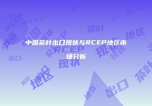 中国茶叶出口现状与RCEP地区市场分析