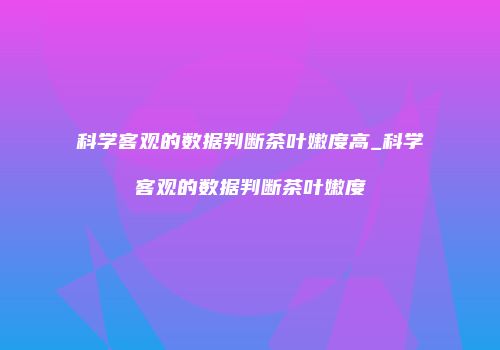 科学客观的数据判断茶叶嫩度高_科学客观的数据判断茶叶嫩度