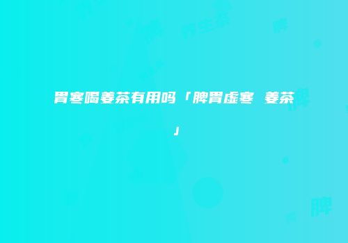 胃寒喝姜茶有用吗「脾胃虚寒 姜茶」