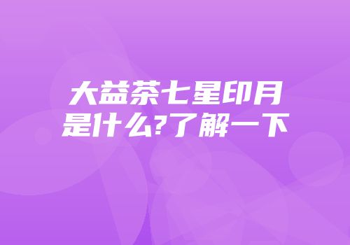 大益茶七星印月是什么?了解一下