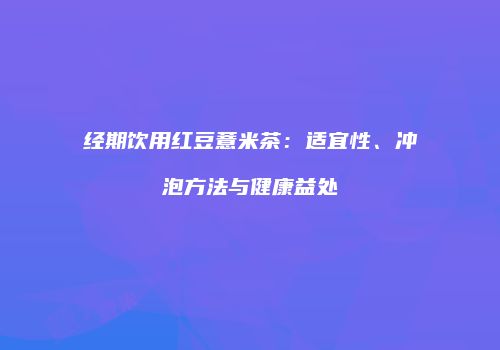 经期饮用红豆薏米茶：适宜性、冲泡方法与健康益处