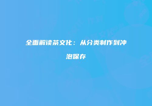 全面解读茶文化：从分类制作到冲泡保存
