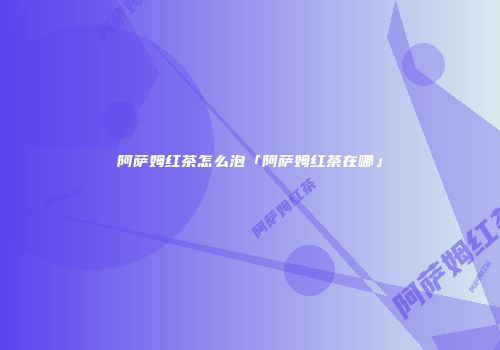 阿萨姆红茶怎么泡「阿萨姆红茶在哪」