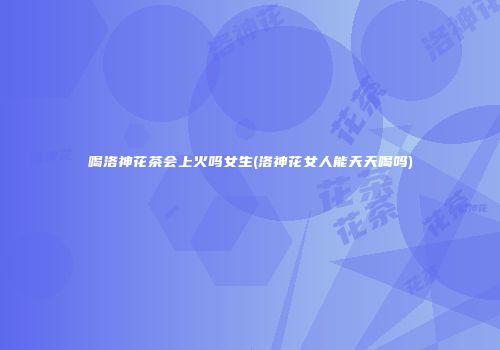 喝洛神花茶会上火吗女生(洛神花女人能天天喝吗)