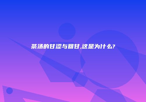 茶汤的甘涩与回甘,这是为什么?