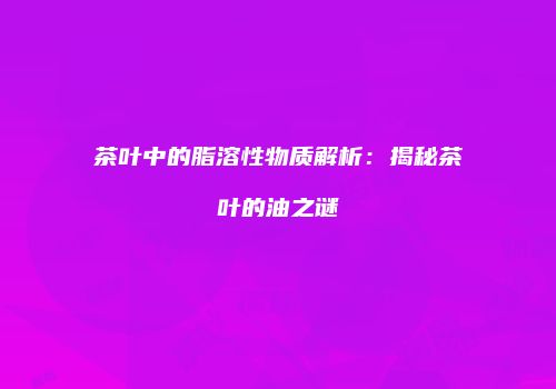 茶叶中的脂溶性物质解析：揭秘茶叶的油之谜