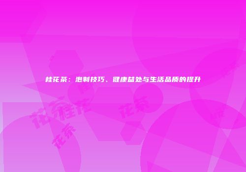 桂花茶：泡制技巧、健康益处与生活品质的提升