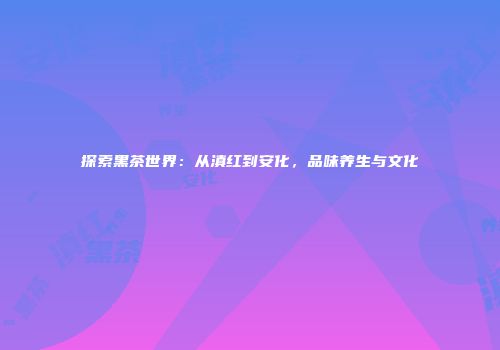探索黑茶世界：从滇红到安化，品味养生与文化