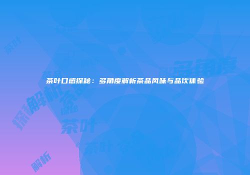 茶叶口感探秘：多角度解析茶品风味与品饮体验