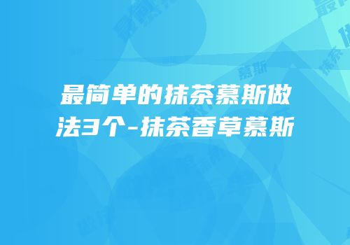 最简单的抹茶慕斯做法3个-抹茶香草慕斯