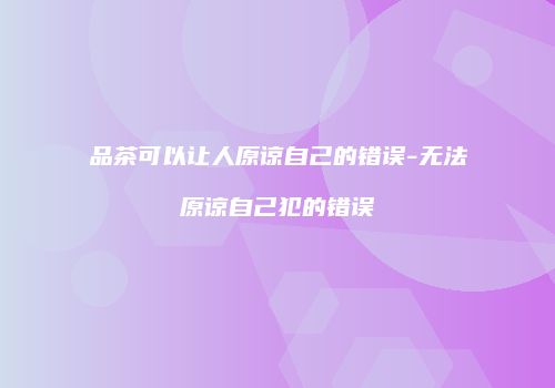 品茶可以让人原谅自己的错误-无法原谅自己犯的错误