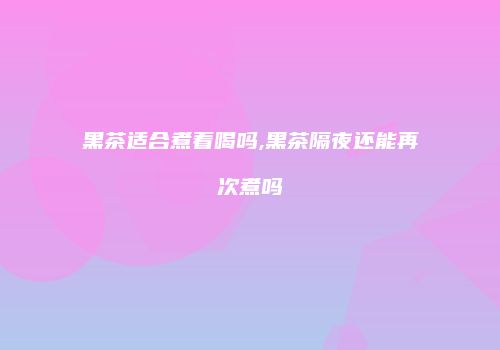 黑茶适合煮着喝吗,黑茶隔夜还能再次煮吗