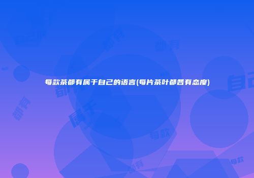 每款茶都有属于自己的语言(每片茶叶都各有态度)