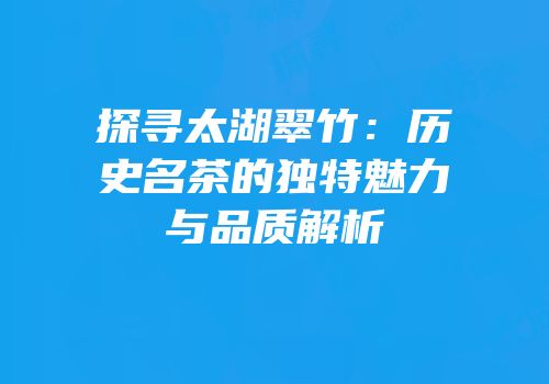 探寻太湖翠竹：历史名茶的独特魅力与品质解析
