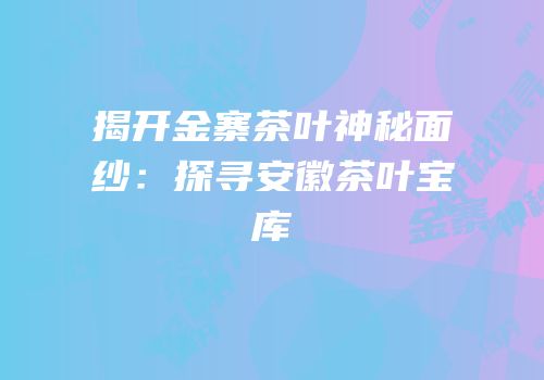 揭开金寨茶叶神秘面纱：探寻安徽茶叶宝库