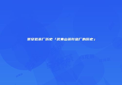崇安岩茶厂历史「武夷山茶叶总厂的历史」