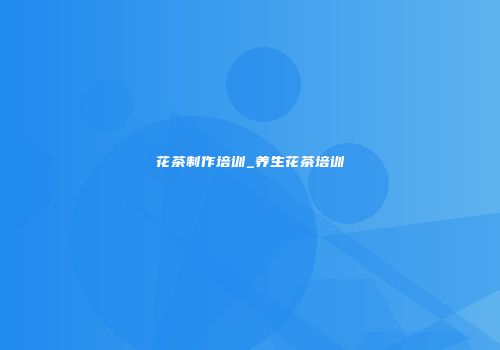 花茶制作培训_养生花茶培训