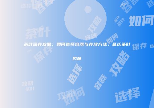 茶叶保存攻略：如何选择容器与存放方法，延长茶叶风味