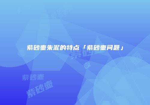 紫砂壶朱泥的特点「紫砂壶问题」