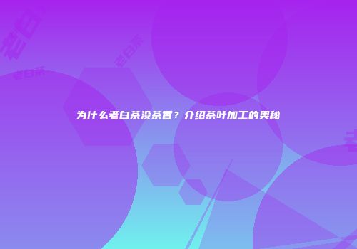 为什么老白茶没茶香？介绍茶叶加工的奥秘
