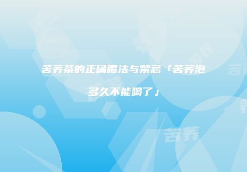 苦荞茶的正确喝法与禁忌「苦荞泡多久不能喝了」