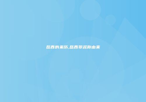 岳西的来历,岳西翠名称由来