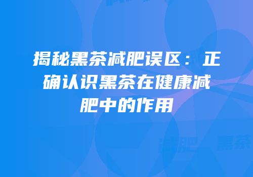 揭秘黑茶减肥误区：正确认识黑茶在健康减肥中的作用