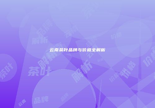 云南茶叶品牌与价格全解析