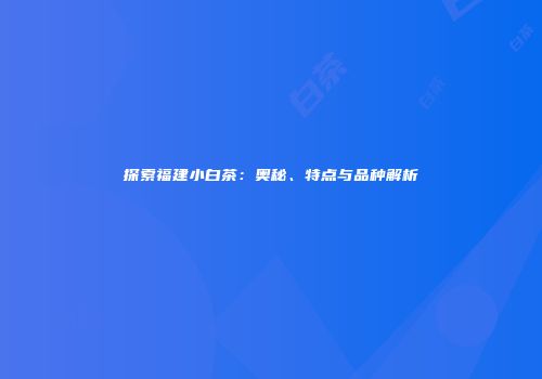 探索福建小白茶：奥秘、特点与品种解析