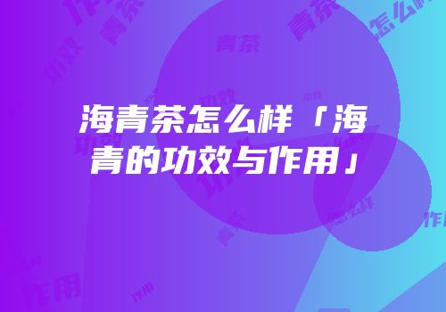 海青茶怎么样「海青的功效与作用」