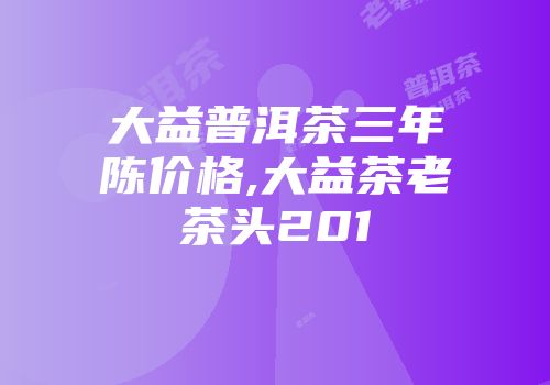 大益普洱茶三年陈价格,大益茶老茶头201