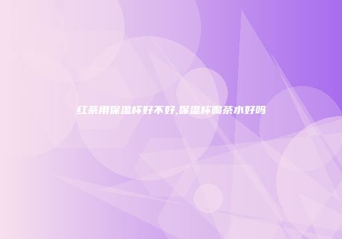 红茶用保温杯好不好,保温杯喝茶水好吗