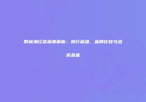 雨林滇红茶深度解析：执行标准、品牌比较与名茶品鉴