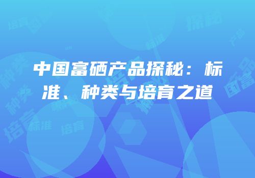 中国富硒产品探秘：标准、种类与培育之道