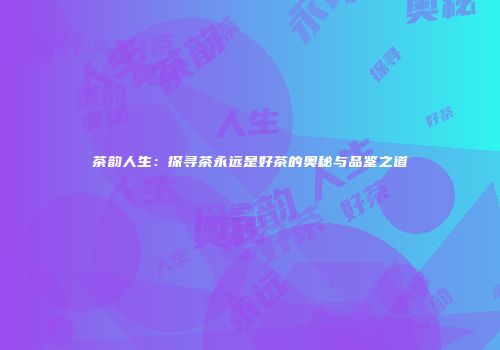 茶韵人生：探寻茶永远是好茶的奥秘与品鉴之道