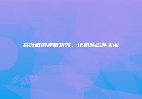 茶叶碱的神奇功效，让你越喝越美丽