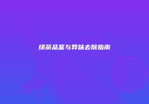 绿茶品鉴与异味去除指南