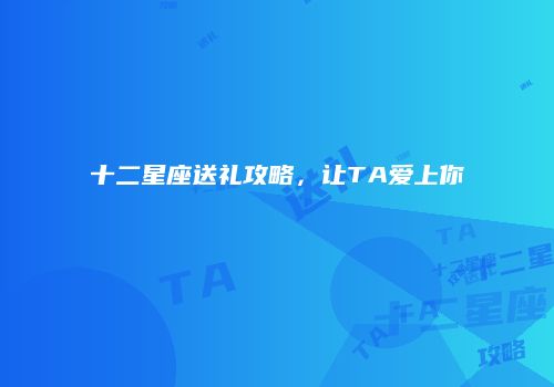 十二星座送礼攻略，让TA爱上你