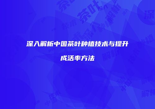 深入解析中国茶叶种植技术与提升成活率方法