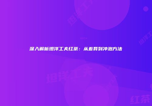 深入解析坦洋工夫红茶：从差异到冲泡方法