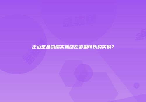 正山堂金骏眉实体店在哪里可以购买到？