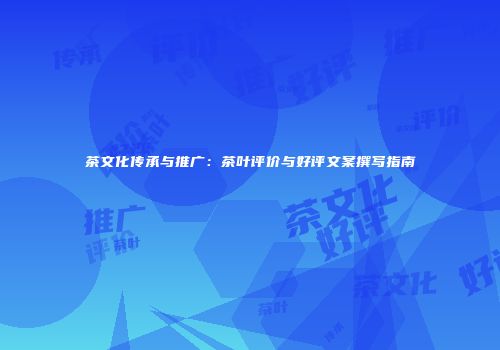 茶文化传承与推广：茶叶评价与好评文案撰写指南