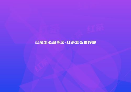红茶怎么泡不苦-红茶怎么更好喝