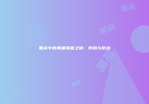 黑茶中的黄曲霉菌之谜：辨别与防治