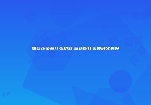 喝菊花茶有什么功效,菊花配什么去肝火最好