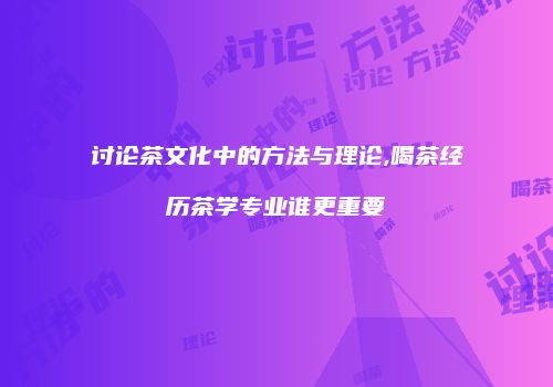 讨论茶文化中的方法与理论,喝茶经历茶学专业谁更重要