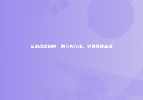 花茶搭配指南：调节内分泌，享受健康生活